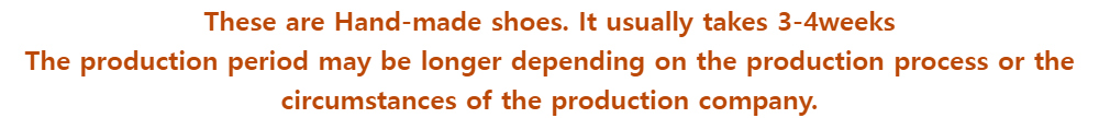 These are Hand-made shoes. It usually takes 3-4weeksThe production period may be longer depending on the production process or the circumstances of the production company.
