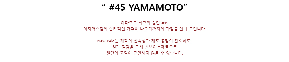 “ #45 YAMAMOTO”야마모토 최고의 원단 #45이지커스텀의 합리적인 가격이 나오기까지의 과정을 안내 드립니다.New Pelo는 제작의 신속성과 제조 공정의 간소화로원가 절감을 통해 선보이는제품으로원단의 코팅이 균일하지 않을 수 있습니다.