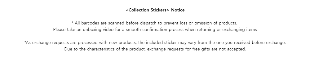 <Collection Stickers> Notice* All barcodes are scanned before dispatch to prevent loss or omission of products.Please take an unboxing video for a smooth confirmation process when returning or exchanging items*As exchange requests are processed with new products, the included sticker may vary from the one you received before exchange.Due to the characteristics of the product, exchange requests for free gifts are not accepted.