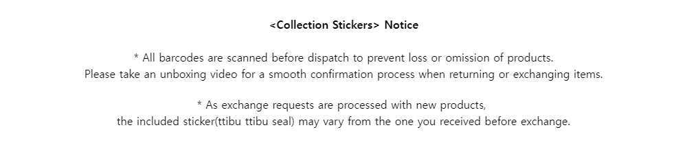 <Collection Stickers> Notice* All barcodes are scanned before dispatch to prevent loss or omission of products.Please take an unboxing video for a smooth confirmation process when returning or exchanging items.* As exchange requests are processed with new products,the includedsticker(ttibu ttibu seal) may vary from the one you received before exchange.